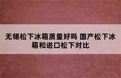 无锡松下冰箱质量好吗 国产松下冰箱和进口松下对比